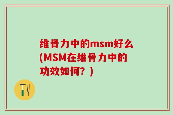 维骨力中的msm好么(MSM在维骨力中的功效如何？)