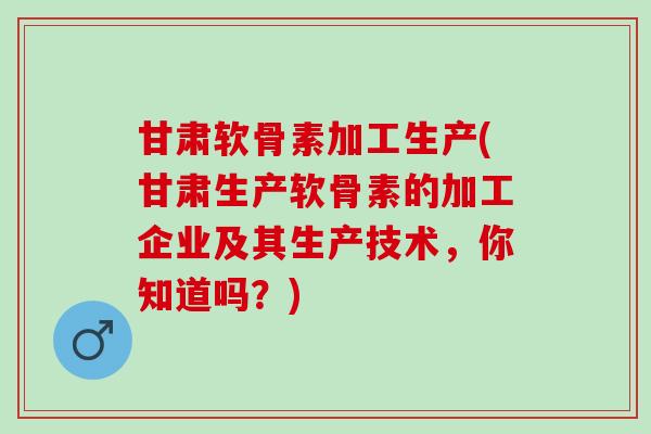 甘肃软骨素加工生产(甘肃生产软骨素的加工企业及其生产技术，你知道吗？)
