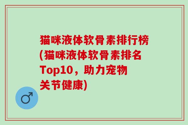 猫咪液体软骨素排行榜(猫咪液体软骨素排名Top10,助力宠物关节健康) 猫咪液体软骨素排行榜(猫咪液体软骨素排名Top10,助力宠物关节健康)