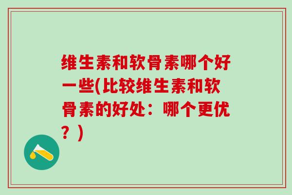 维生素和软骨素哪个好一些(比较维生素和软骨素的好处:哪个更优?) 维生素和软骨素哪个好一些(比较维生素和软骨素的好处:哪个更优?)