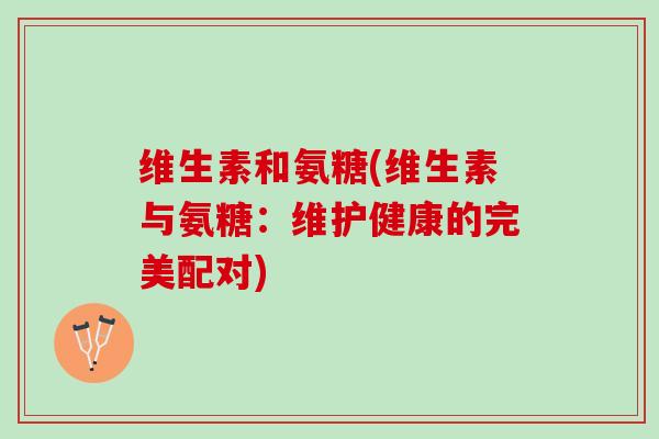 维生素和氨糖(维生素与氨糖：维护健康的完美配对)