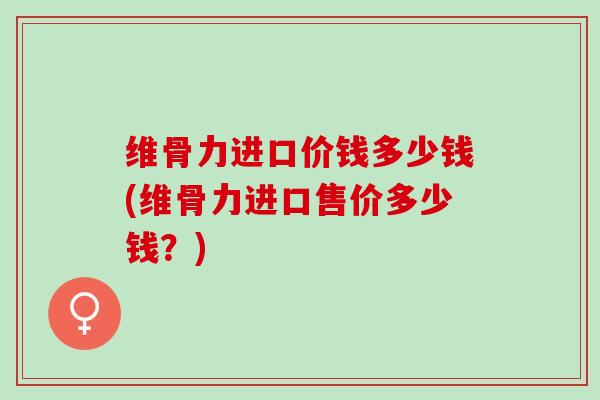 维骨力进口价钱多少钱(维骨力进口售价多少钱？)