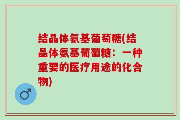 结晶体氨基葡萄糖(结晶体氨基葡萄糖：一种重要的医疗用途的化合物)
