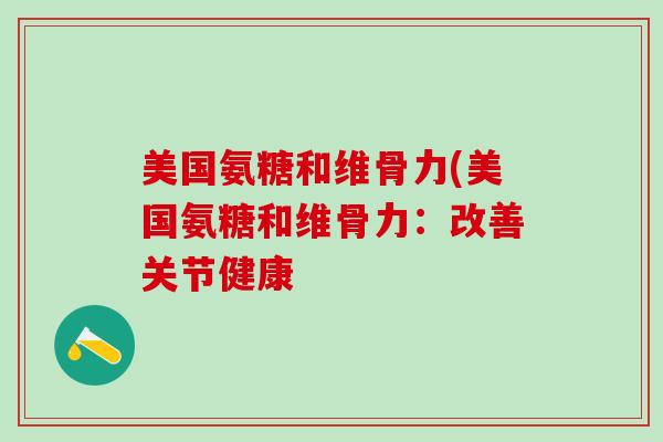 美国氨糖和维骨力(美国氨糖和维骨力:改善关节健康 美国氨糖和维骨力(美国氨糖和维骨力:改善关节健康