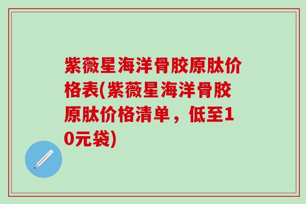 紫薇星海洋骨胶原肽价格表(紫薇星海洋骨胶原肽价格清单，低至10元袋)
