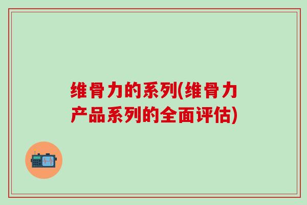维骨力的系列(维骨力产品系列的全面评估)