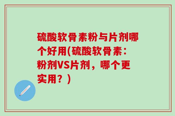 硫酸软骨素粉与片剂哪个好用(硫酸软骨素：粉剂VS片剂，哪个更实用？)