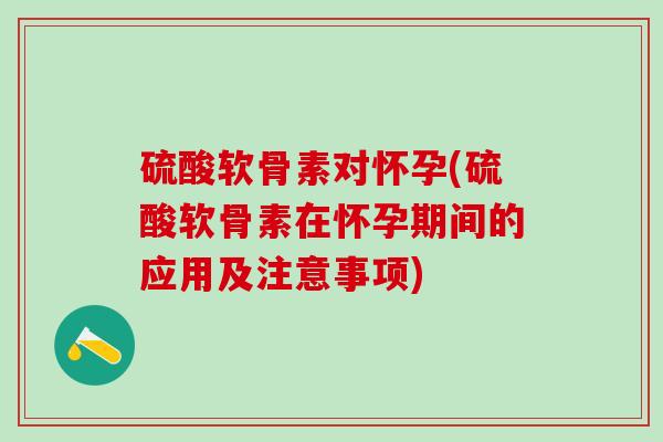 硫酸软骨素对怀孕(硫酸软骨素在怀孕期间的应用及注意事项)