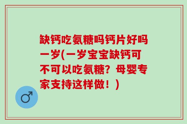 缺钙吃氨糖吗钙片好吗一岁(一岁宝宝缺钙可不可以吃氨糖？母婴专家支持这样做！)