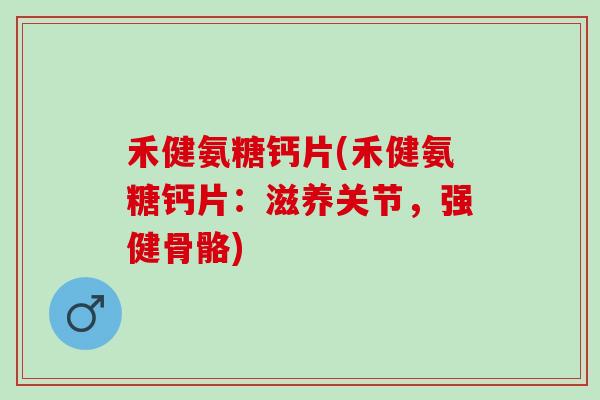 禾健氨糖钙片(禾健氨糖钙片：滋养关节，强健骨骼)