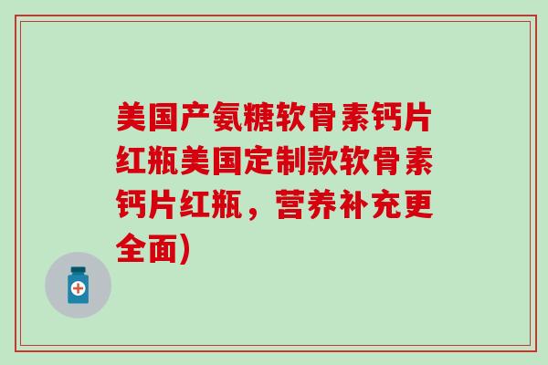 美国产氨糖软骨素钙片红瓶美国定制款软骨素钙片红瓶，营养补充更全面)