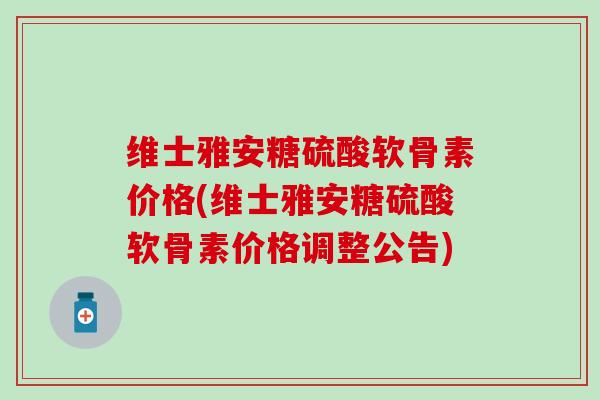 维士雅安糖硫酸软骨素价格(维士雅安糖硫酸软骨素价格调整公告)