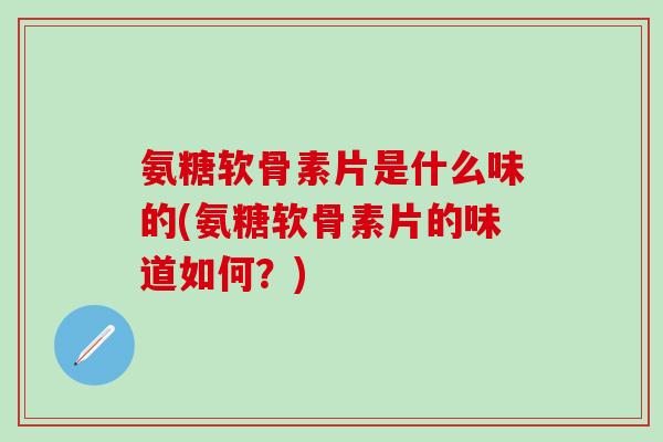 氨糖软骨素片是什么味的(氨糖软骨素片的味道如何？)
