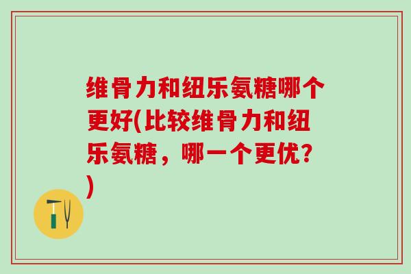维骨力和纽乐氨糖哪个更好(比较维骨力和纽乐氨糖，哪一个更优？)