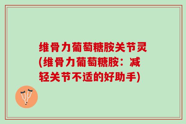 维骨力葡萄糖胺关节灵(维骨力葡萄糖胺：减轻关节不适的好助手)