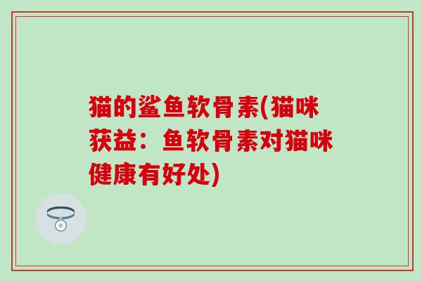 猫的鲨鱼软骨素(猫咪获益：鱼软骨素对猫咪健康有好处)