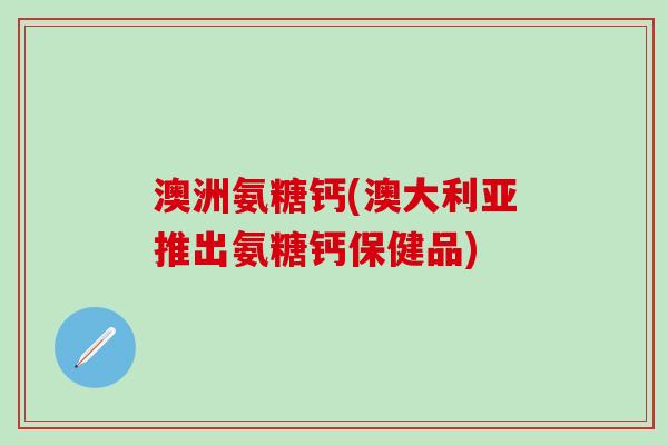 澳洲氨糖钙(澳大利亚推出氨糖钙保健品)