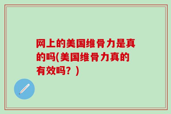网上的美国维骨力是真的吗(美国维骨力真的有效吗？)
