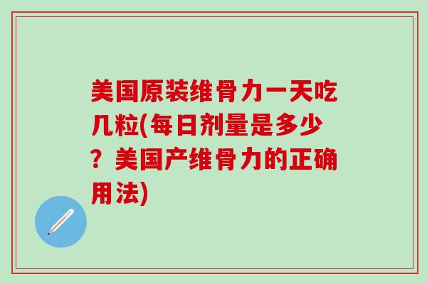美国原装维骨力一天吃几粒(每日剂量是多少？美国产维骨力的正确用法)