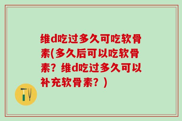 维d吃过多久可吃软骨素(多久后可以吃软骨素？维d吃过多久可以补充软骨素？)