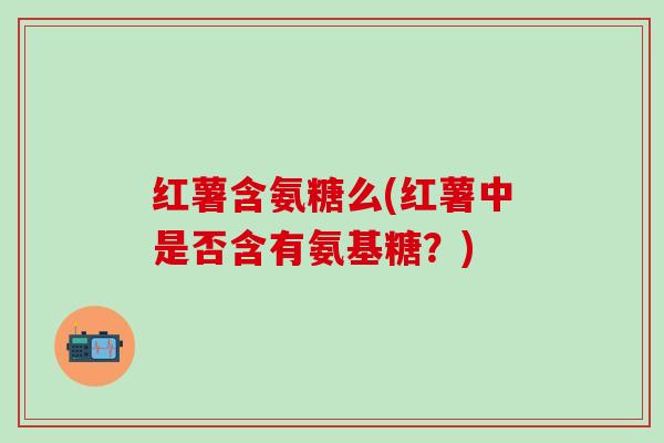 红薯含氨糖么(红薯中是否含有氨基糖？)
