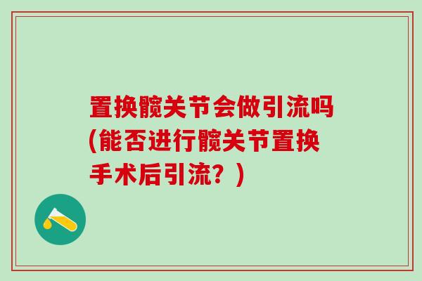 置换髋关节会做引流吗(能否进行髋关节置换手术后引流?) 置换髋关节会做引流吗(能否进行髋关节置换手术后引流?)