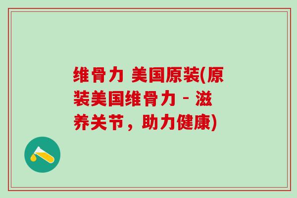 维骨力 美国原装(原装美国维骨力 - 滋养关节，助力健康)
