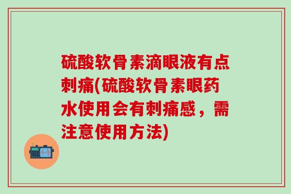 硫酸软骨素滴眼液有点刺痛(硫酸软骨素眼药水使用会有刺痛感，需注意使用方法)