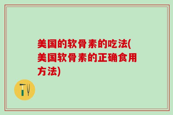 美国的软骨素的吃法(美国软骨素的正确食用方法)
