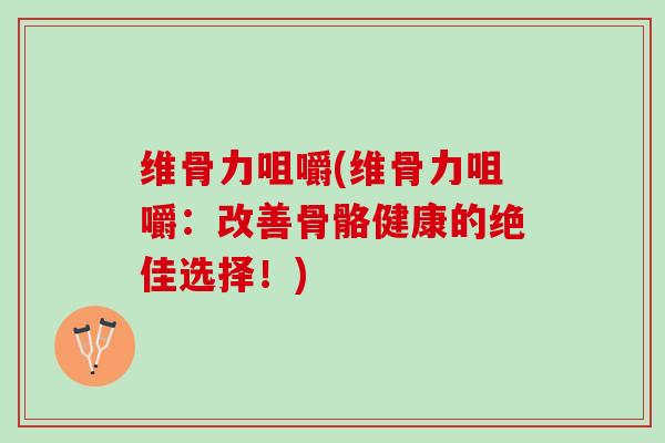 维骨力咀嚼(维骨力咀嚼：改善骨骼健康的绝佳选择！)
