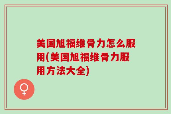 美国旭福维骨力怎么服用(美国旭福维骨力服用方法大全)