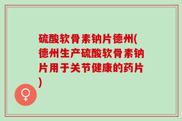 硫酸软骨素钠片德州(德州生产硫酸软骨素钠片用于关节健康的药片)