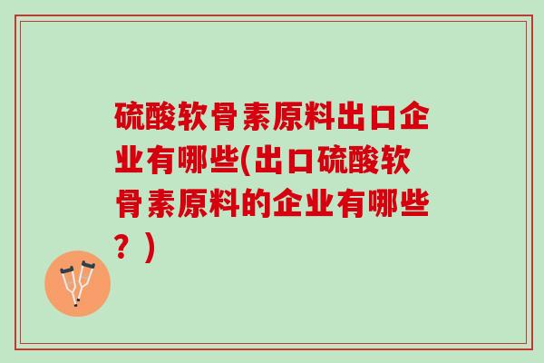 硫酸软骨素原料出口企业有哪些(出口硫酸软骨素原料的企业有哪些？)