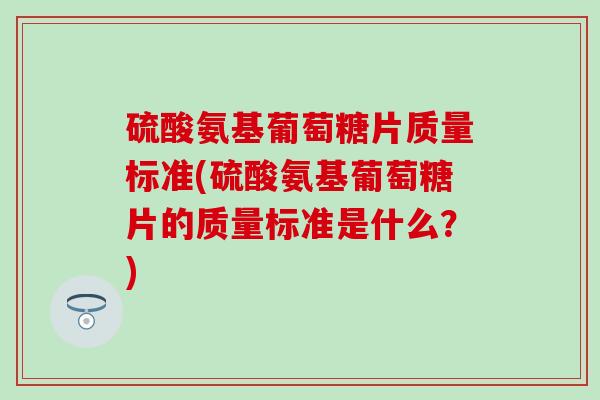 硫酸氨基葡萄糖片质量标准(硫酸氨基葡萄糖片的质量标准是什么?) 硫酸氨基葡萄糖片质量标准(硫酸氨基葡萄糖片的质量标准是什么?)