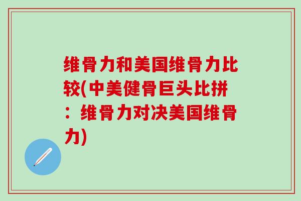 维骨力和美国维骨力比较(中美健骨巨头比拼：维骨力对决美国维骨力)