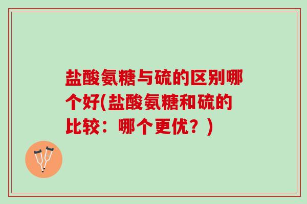 盐酸氨糖与硫的区别哪个好(盐酸氨糖和硫的比较：哪个更优？)