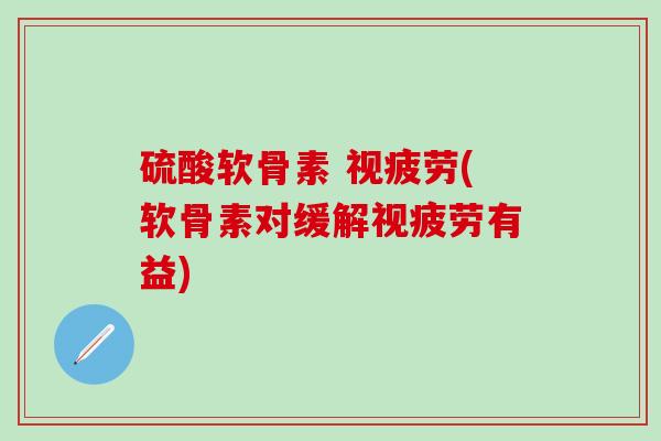 硫酸软骨素 视疲劳(软骨素对缓解视疲劳有益)