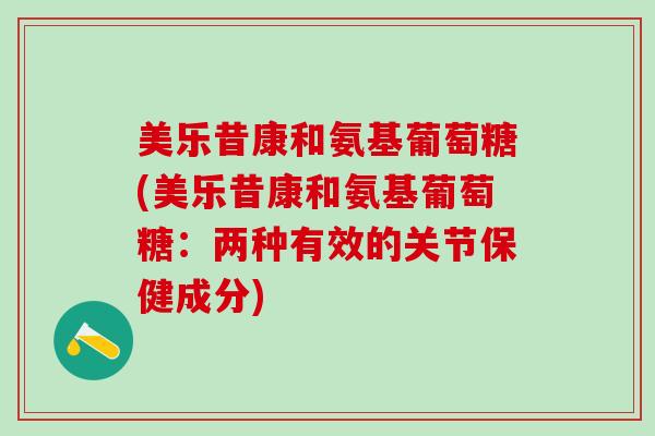 美乐昔康和氨基葡萄糖(美乐昔康和氨基葡萄糖：两种有效的关节保健成分)