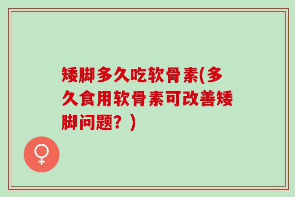 矮脚多久吃软骨素(多久食用软骨素可改善矮脚问题？)