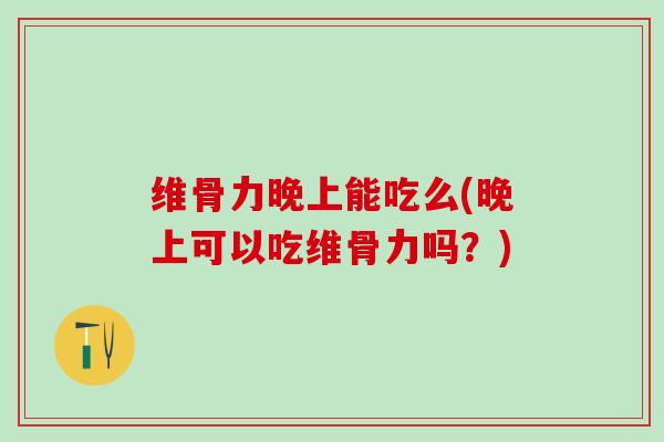 维骨力晚上能吃么(晚上可以吃维骨力吗？)