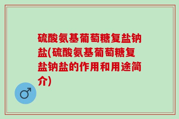 硫酸氨基葡萄糖复盐钠盐(硫酸氨基葡萄糖复盐钠盐的作用和用途简介)