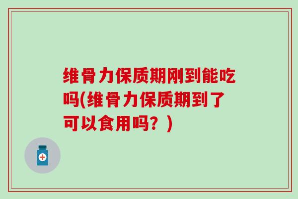 维骨力保质期刚到能吃吗(维骨力保质期到了可以食用吗？)