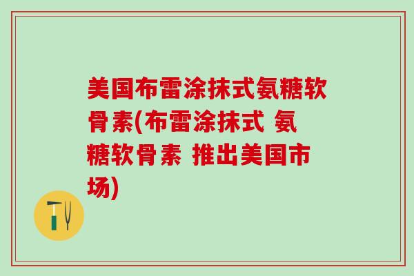 美国布雷涂抹式氨糖软骨素(布雷涂抹式 氨糖软骨素 推出美国市场)