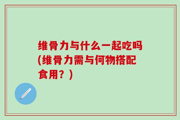 维骨力与什么一起吃吗(维骨力需与何物搭配食用？)