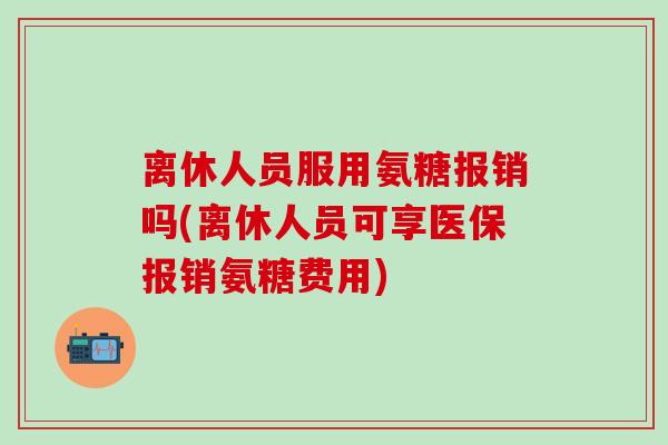 离休人员服用氨糖报销吗(离休人员可享医保报销氨糖费用)