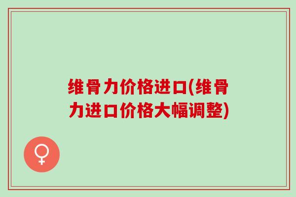 维骨力价格进口(维骨力进口价格大幅调整)