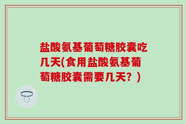 盐酸氨基葡萄糖胶囊吃几天(食用盐酸氨基葡萄糖胶囊需要几天?) 盐酸氨基葡萄糖胶囊吃几天(食用盐酸氨基葡萄糖胶囊需要几天?)