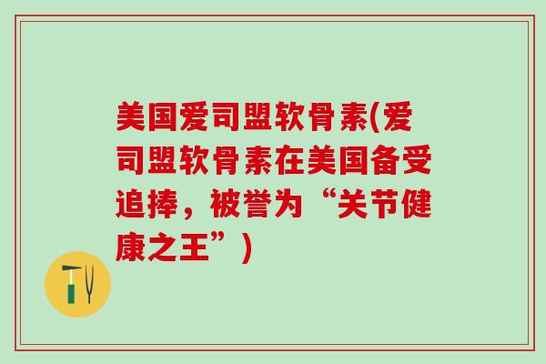 美国爱司盟软骨素(爱司盟软骨素在美国备受追捧，被誉为“关节健康之王”)