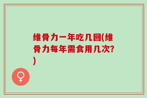 维骨力一年吃几回(维骨力每年需食用几次？)