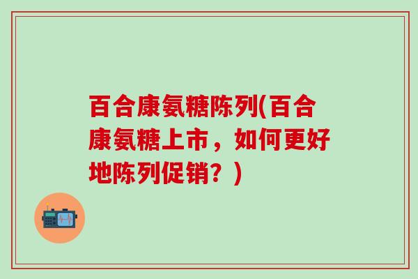 百合康氨糖陈列(百合康氨糖上市，如何更好地陈列促销？)